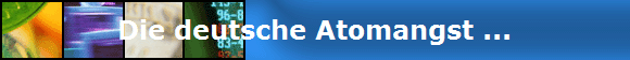 Die deutsche Atomangst ...