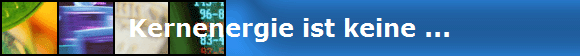 Kernenergie ist keine ...