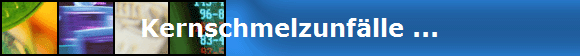 Kernschmelzunflle ...