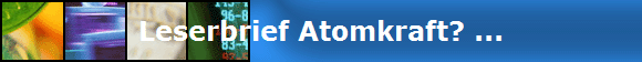 Leserbrief Atomkraft? ...