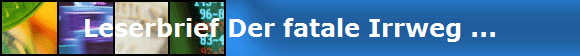Leserbrief Der fatale Irrweg ...