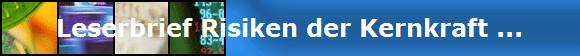 Leserbrief Risiken der Kernkraft ...