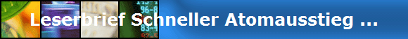 Leserbrief Schneller Atomausstieg ...