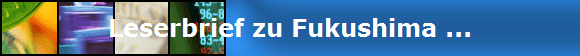 Leserbrief zu Fukushima ...