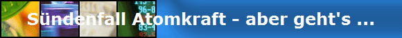 Sndenfall Atomkraft - aber geht's ...