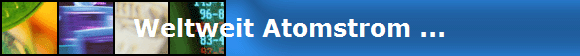 Weltweit Atomstrom ...